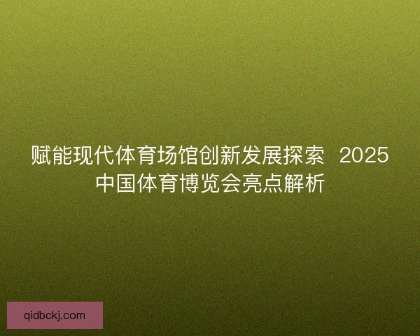 赋能现代体育场馆创新发展探索  2025中国体育博览会亮点解析