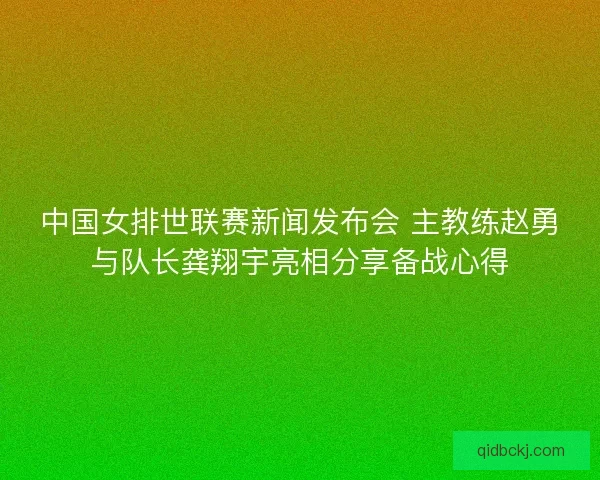 中国女排世联赛新闻发布会 主教练赵勇与队长龚翔宇亮相分享备战心得