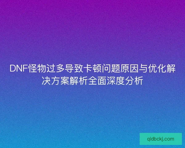 DNF怪物过多导致卡顿问题原因与优化解决方案解析全面深度分析