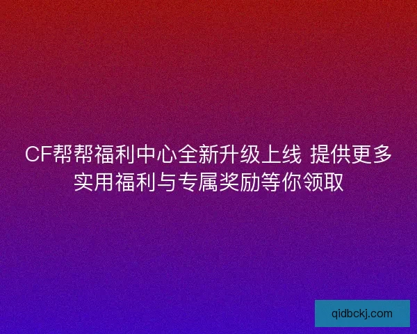 CF帮帮福利中心全新升级上线 提供更多实用福利与专属奖励等你领取