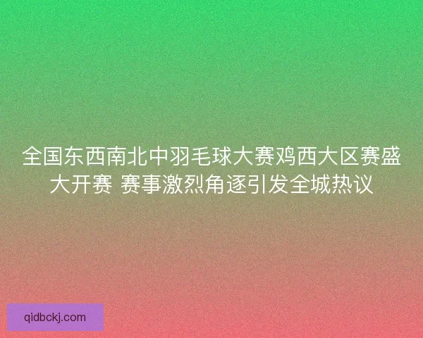 全国东西南北中羽毛球大赛鸡西大区赛盛大开赛 赛事激烈角逐引发全城热议