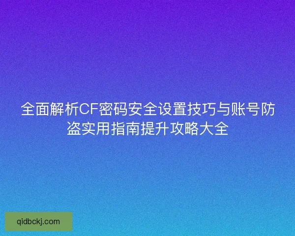 全面解析CF密码安全设置技巧与账号防盗实用指南提升攻略大全