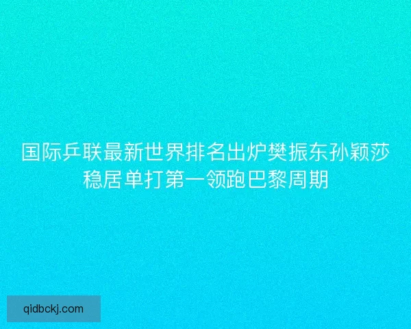 国际乒联最新世界排名出炉樊振东孙颖莎稳居单打第一领跑巴黎周期