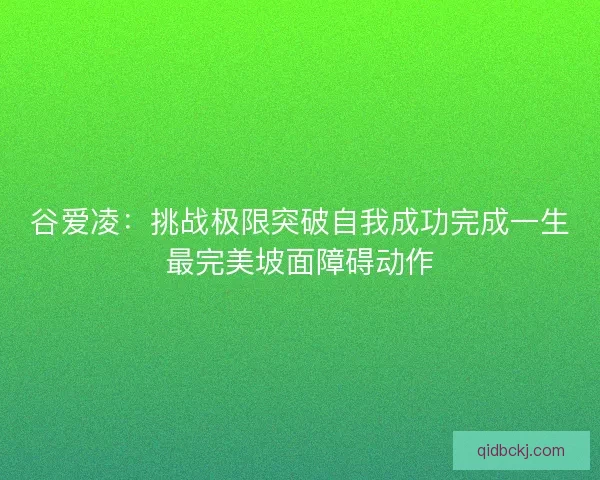 谷爱凌：挑战极限突破自我成功完成一生最完美坡面障碍动作